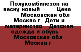 Полукомбинезон на весну новый(104) › Цена ­ 1 000 - Московская обл., Москва г. Дети и материнство » Детская одежда и обувь   . Московская обл.,Москва г.